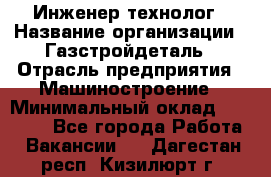 Инженер-технолог › Название организации ­ Газстройдеталь › Отрасль предприятия ­ Машиностроение › Минимальный оклад ­ 30 000 - Все города Работа » Вакансии   . Дагестан респ.,Кизилюрт г.